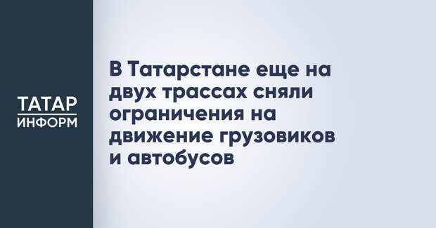 В Татарстане еще на двух трассах сняли ограничения на движение грузовиков и автобусов