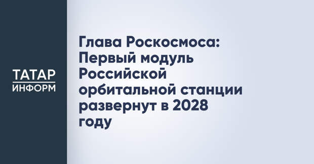 Глава Роскосмоса: Первый модуль Российской орбитальной станции развернут в 2028 году
