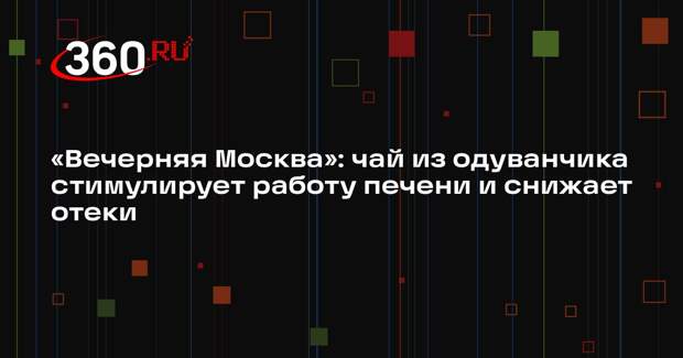 «Вечерняя Москва»: чай из одуванчика стимулирует работу печени и снижает отеки
