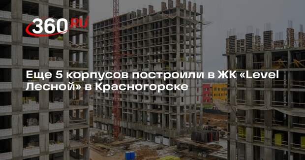 Еще 5 корпусов построили в ЖК «Level Лесной» в Красногорске