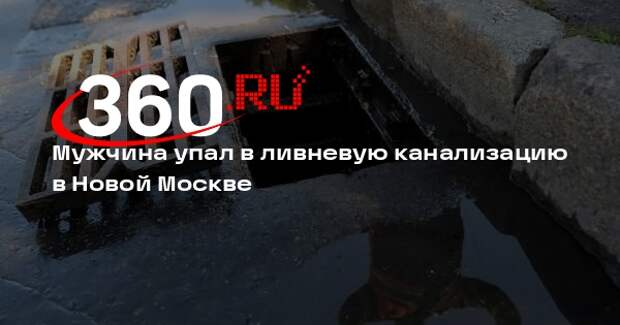 Источник 360.ru сообщил о падении мужчины в ливневую канализацию в Новой Москве