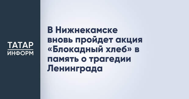 В Нижнекамске вновь пройдет акция «Блокадный хлеб» в память о трагедии Ленинграда
