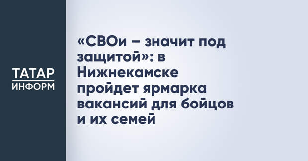 «СВОи – значит под защитой»: в Нижнекамске пройдет ярмарка вакансий для бойцов и их семей