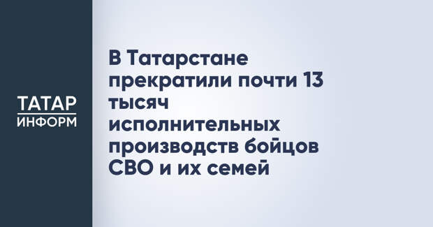 В Татарстане прекратили почти 13 тысяч исполнительных производств бойцов СВО и их семей