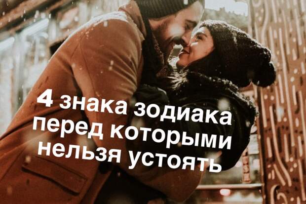 4 знака Зодиака, перед которыми нельзя устоять