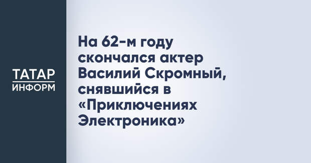 На 62-м году скончался актер Василий Скромный, снявшийся в «Приключениях Электроника»