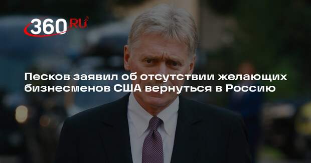 Песков заявил об отсутствии желающих бизнесменов США вернуться в Россию