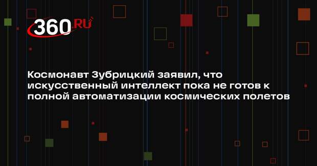 Космонавт Зубрицкий заявил, что искусственный интеллект пока не готов к полной автоматизации космических полетов