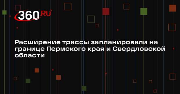 Расширение трассы запланировали на границе Пермского края и Свердловской области