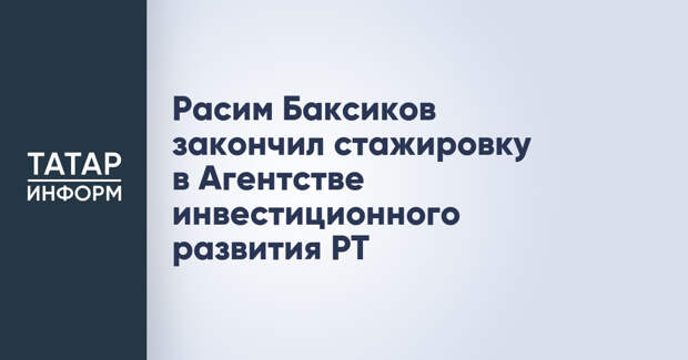 Расим Баксиков закончил стажировку в Агентстве инвестиционного развития РТ