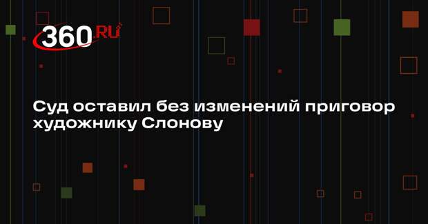 Суд оставил без изменений приговор художнику Слонову