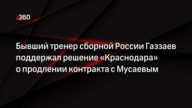Бывший тренер сборной России Газзаев поддержал решение «Краснодара» о продлении контракта с Мусаевым