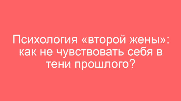 Психология «второй жены»: как не чувствовать себя в тени прошлого?