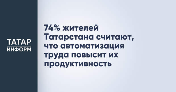 74% жителей Татарстана считают, что автоматизация труда повысит их продуктивность