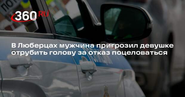 В Люберцах мужчина пригрозил девушке отрубить голову за отказ поцеловаться