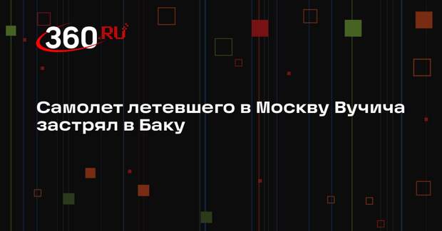 В Баку вынужденно приземлился самолет летевшего в Москву Вучича