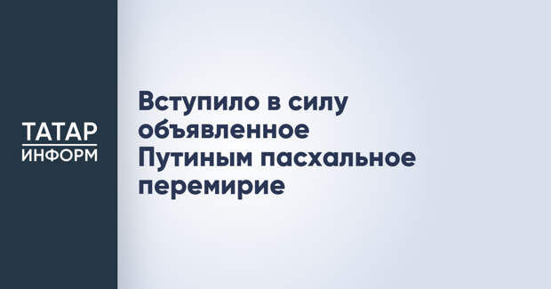 Вступило в силу объявленное Путиным пасхальное перемирие