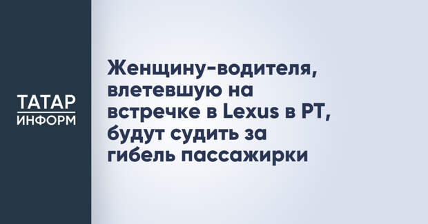 Женщину-водителя, влетевшую на встречке в Lexus в РТ, будут судить за гибель пассажирки