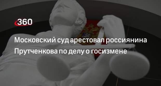 Суд Москвы арестовал россиянина Прутченкова по делу о госизмене