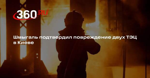 Шмыгаль подтвердил повреждение двух ТЭЦ в Киеве