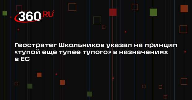 Геостратег Школьников указал на принцип «тупой еще тупее тупого» в назначениях в ЕС