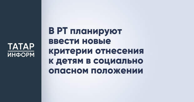 В РТ планируют ввести новые критерии отнесения к детям в социально опасном положении