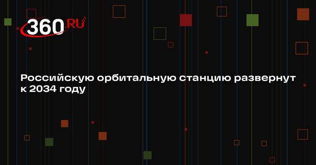 Российскую орбитальную станцию развернут к 2034 году