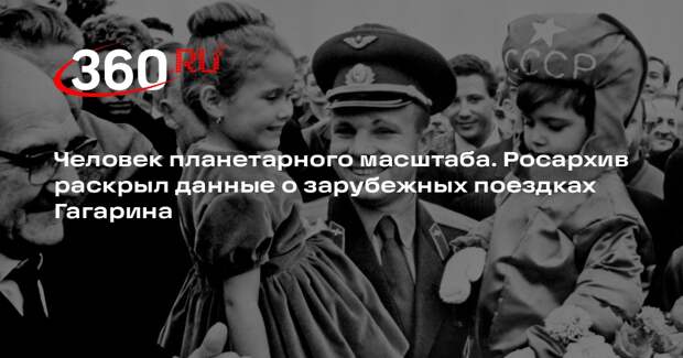Росархив раскрыл данные о зарубежных поездках Гагарина