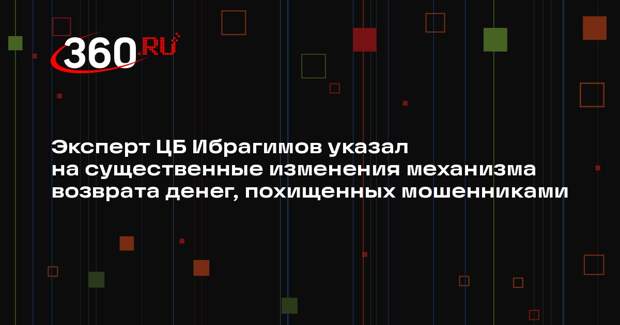 Эксперт ЦБ Ибрагимов указал на существенные изменения механизма возврата денег, похищенных мошенниками