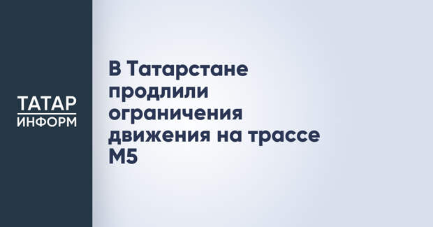 В Татарстане продлили ограничения движения на трассе М5