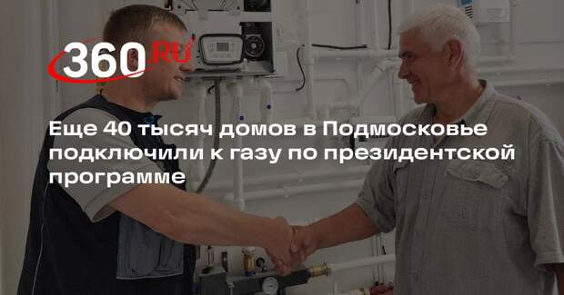 Еще 40 тысяч домов в Подмосковье подключили к газу по президентской программе