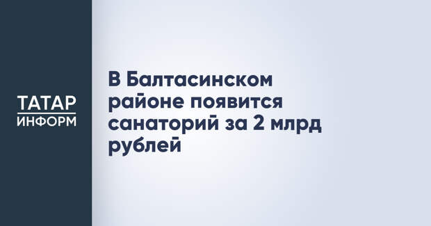 В Балтасинском районе появится санаторий за 2 млрд рублей