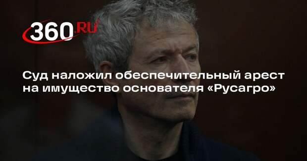 Суд наложил обеспечительный арест на имущество основателя «Русагро»