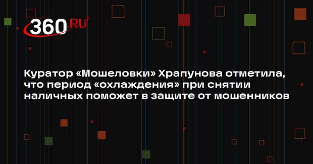 Куратор «Мошеловки» Храпунова отметила, что период «охлаждения» при снятии наличных поможет в защите от мошенников