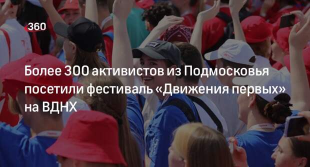 Более 300 активистов из Подмосковья посетили фестиваль «Движения первых» на ВДНХ
