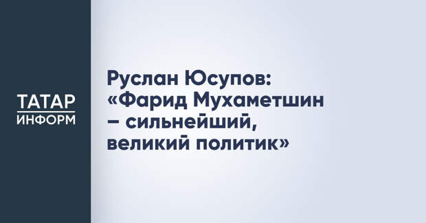 Руслан Юсупов: «Фарид Мухаметшин – сильнейший, великий политик»