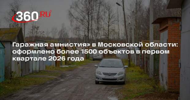 Гаражная амнистия» в Московской области: оформлено более 1500 объектов в первом квартале 2026 года
