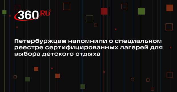 Петербуржцам напомнили о специальном реестре сертифицированных лагерей для выбора детского отдыха