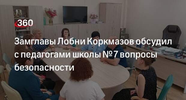 Замглавы Лобни Коркмазов обсудил с педагогами школы № 7 вопросы безопасности
