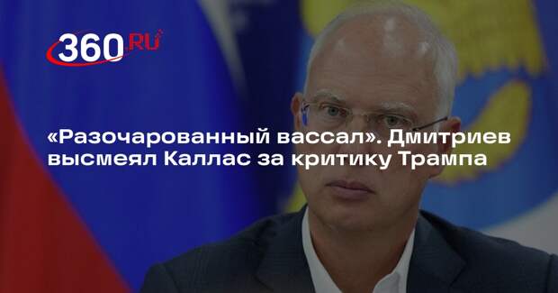 Дмитриев назвал главу евродипломатии Каллас разочарованным вассалом США