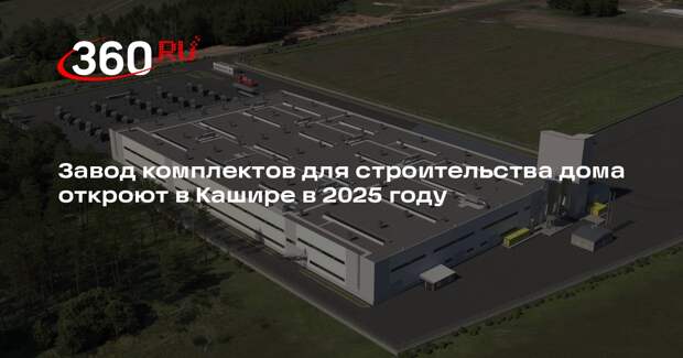 Завод комплектов для строительства дома откроют в Кашире в 2025 году