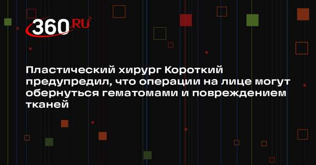 Пластический хирург Короткий предупредил, что операции на лице могут обернуться гематомами и повреждением тканей