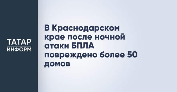 В Краснодарском крае после ночной атаки БПЛА повреждено более 50 домов