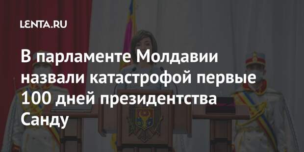 В парламенте Молдавии назвали катастрофой первые 100 дней президентства Санду