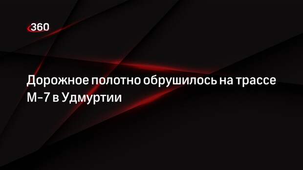 Дорожное полотно обрушилось на трассе М-7 в Удмуртии