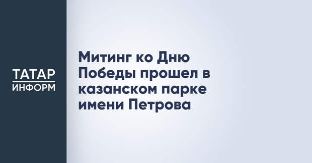 Митинг ко Дню Победы прошел в казанском парке имени Петрова