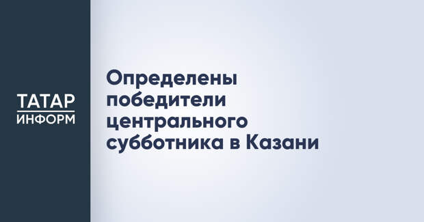 Определены победители центрального субботника в Казани