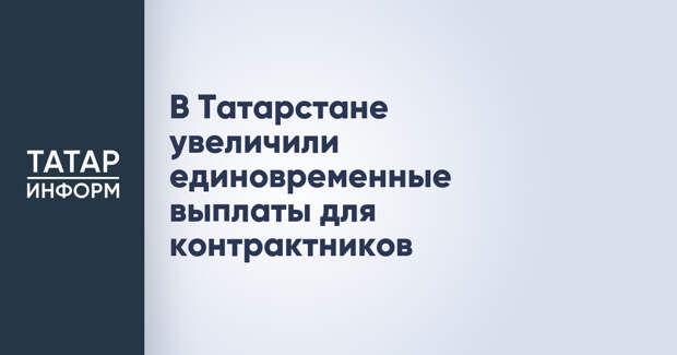 В Татарстане увеличили единовременные выплаты для контрактников