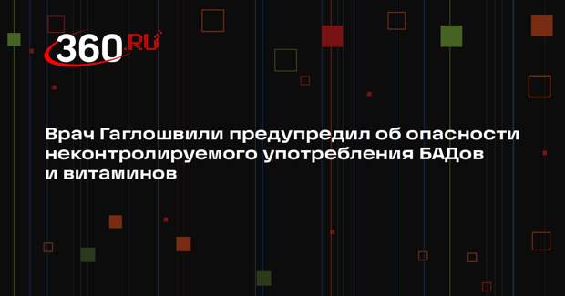 Врач Гаглошвили предупредил об опасности неконтролируемого употребления БАДов и витаминов