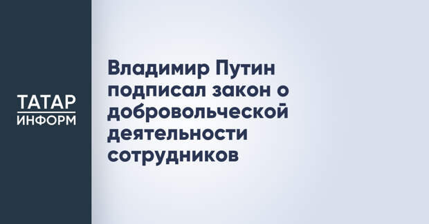 Владимир Путин подписал закон о добровольческой деятельности сотрудников